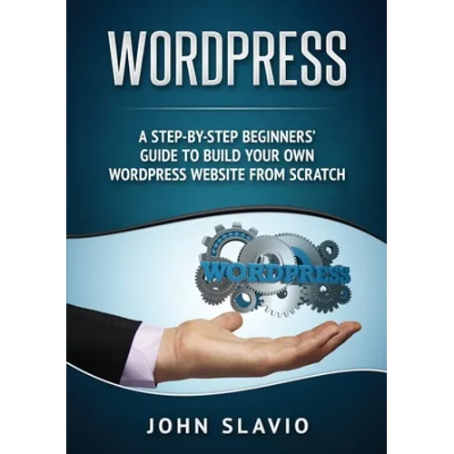 Wordpress: A Step-by-Step Beginners' Guide to Build Your Own WordPress Website from Scratch - Paperback