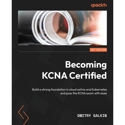 Becoming KCNA Certified: Build a strong foundation in cloud native and Kubernetes and pass the KCNA exam with ease - Paperback