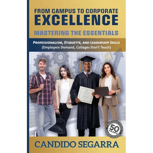 From Campus to Corporate Excellence: Mastering the Essentials: Professionalism, Etiquette, & Leadership Skills (Employers Demand, Colleges Don't Teach - Paperback