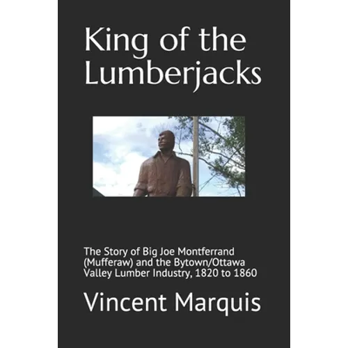 King of the Lumberjacks: The Story of Big Joe Montferrand (Mufferaw) and the Bytown/Ottawa Valley Lumber Industry, 1820 to 1860 - Paperback