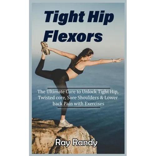Tight Hip Flexors: The Ultimate Cure to To Unlock Tight Hip, Twisted core, Sore Shoulders & Lower back Pain with Exercises (Mobility exer - Paperback