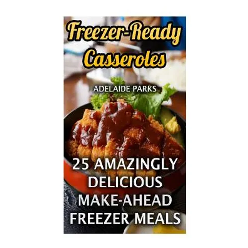 Freezer-Ready Casseroles: 25 Amazingly Delicious Make-Ahead Freezer Meals - Paperback