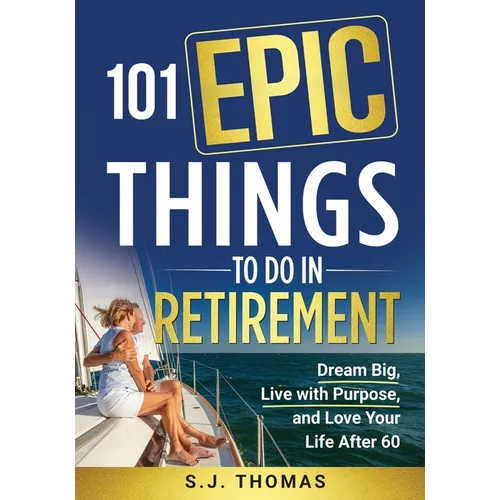 101 Epic Things To Do in Retirement: Dream Big, Live with Purpose, and Love Your Life After 60 - Paperback