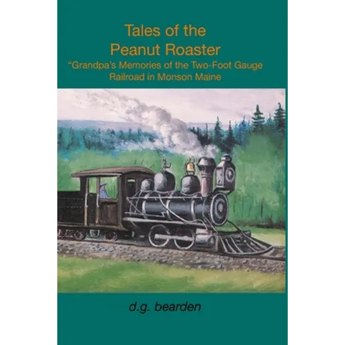 Tales from the Peanut Roaster: A Grandpa's memories of the two-foot gauge railroad in Monson, Maine - Paperback