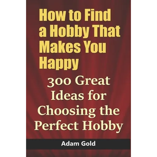 How to Find a Hobby That Makes You Happy: 300 Great Ideas for Choosing the Perfect Hobby - Paperback