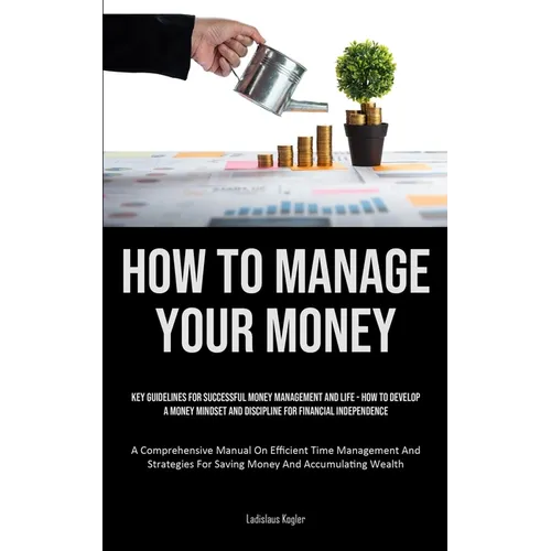 How To Manage Your Money: Key Guidelines For Successful Money Management And Life - How To Develop A Money Mindset And Discipline For Financial Indepe - Paperback