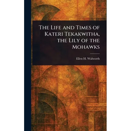 The Life and Times of Kateri Tekakwitha, the Lily of the Mohawks - Hardcover