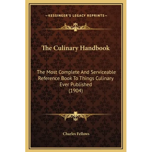 The Culinary Handbook: The Most Complete And Serviceable Reference Book To Things Culinary Ever Published (1904) - Hardcover