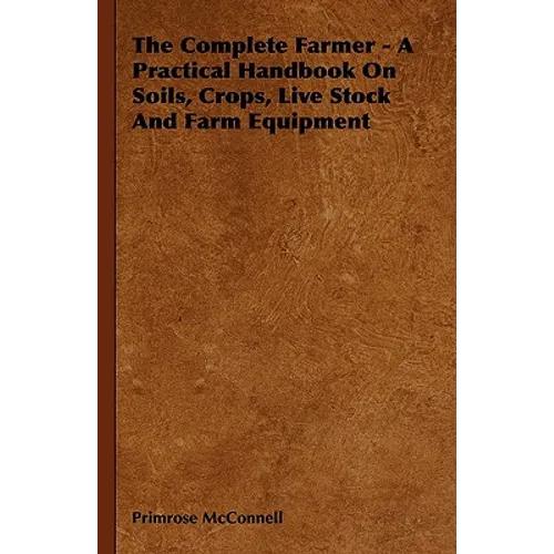 The Complete Farmer - A Practical Handbook on Soils, Crops, Live Stock and Farm Equipment - Hardcover