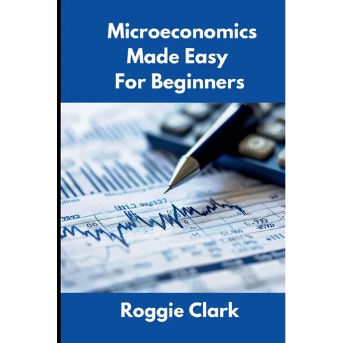 Microeconomics Made Easy For Beginners: Understanding Supply, Demand, Elasticity, Market Structures, Game Theory, and Incentive Driven Decision Making - Paperback