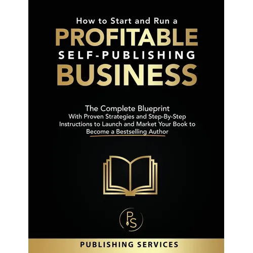 How to Start and Run a Profitable Self-Publishing Business: The Complete Blueprint With Proven Strategies and Step-By-Step Instructions to Launch and - Paperback