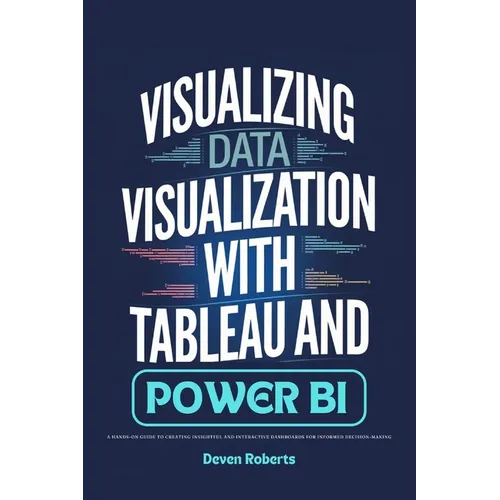 Visualizing Data Visualization with Tableau and Power BI: A Hands-On Guide to Creating Insightful and Interactive Dashboards for Informed Decision-Mak - Paperback
