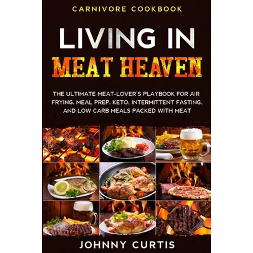 Carnivore Cookbook: LIVING IN MEAT HEAVEN - The Ultimate Meat-Lover's Playbook for Air Frying, Meal Prep, Keto, Intermittent Fasting, and Low Carb Mea - Paperback
