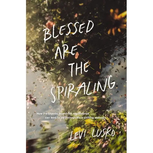 Blessed Are the Spiraling: How the Chaotic Search for Significance Can Lead to Joy Through Life's Shifting Seasons - Paperback
