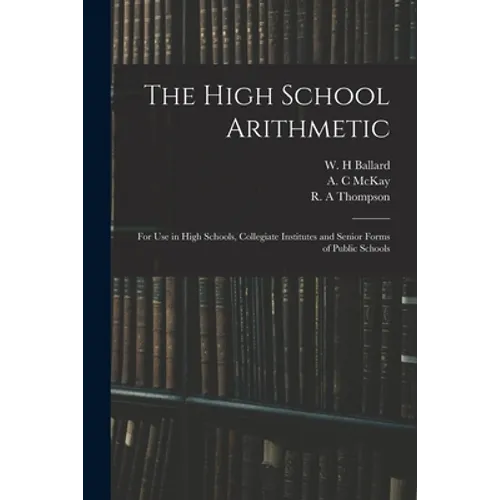 The High School Arithmetic: for Use in High Schools, Collegiate Institutes and Senior Forms of Public Schools - Paperback