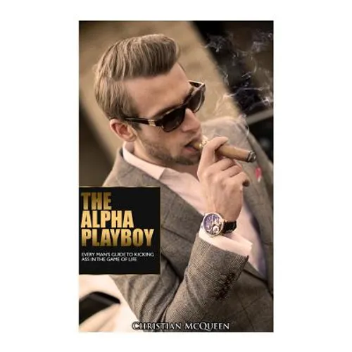 The Alpha Playboy: Every Man's Guide To Kicking Ass In The Game Of Life - Paperback