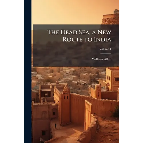 The Dead Sea, a New Route to India: With Other Fragments and Gleanings in the East; Volume 1 - Paperback