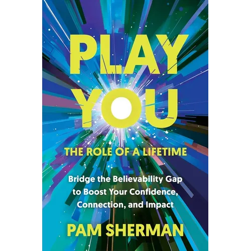 Play You, the Role of a Lifetime: Bridge the Believability Gap to Boost Your Confidence, Connection, and Impact - Hardcover
