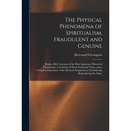 The Physical Phenomena of Spiritualism, Fraudulent and Genuine: Being a Brief Account of the Most Important Historical Phenomena, a Criticism of Their - Paperback