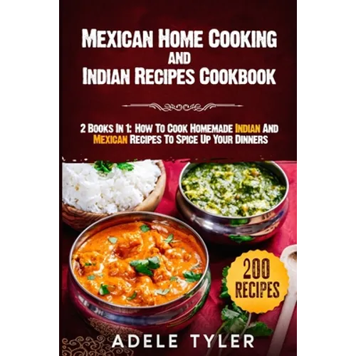 Mexican Home Cooking and Indian Recipes Cookbook: 2 Books In 1: How To Cook Homemade Indian And Mexican Recipes To Spice Up Your Dinners - Paperback