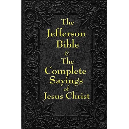 Jefferson Bible & The Complete Sayings of Jesus Christ: The Teachings of Jesus from the Gospels in Two Complementary Works - Paperback