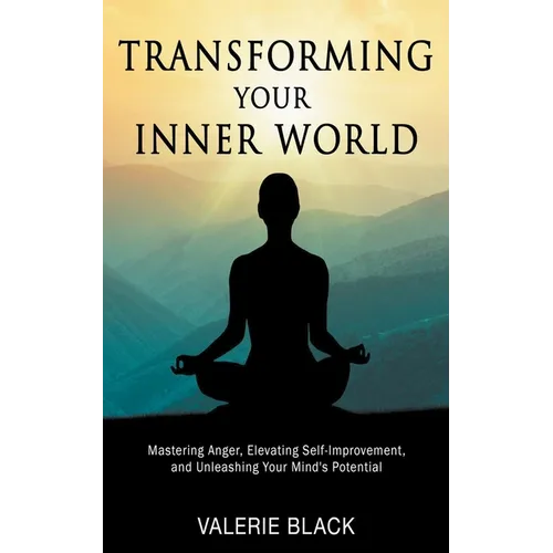 Transforming Your Inner World: Mastering Anger, Elevating Self-Improvement, and Unleashing Your Mind's Potential - Paperback