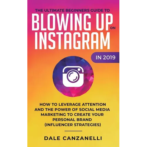 The Ultimate Beginners Guide to Blowing Up on Instagram in 2019: How to Leverage Attention and the Power of Social Media Marketing to Create Your Pers - Paperback