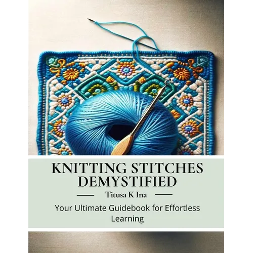 Knitting Stitches Demystified: Your Ultimate Guidebook for Effortless Learning - Paperback