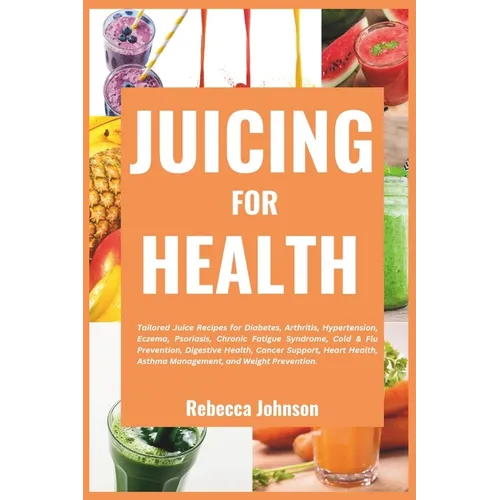 Juicing for Health: Tailored juice recipes for diabetes, arthritis, hypertension, eczema, psoriasis, chronic fatigue syndrome, cold & flu - Paperback