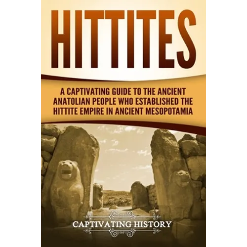 Hittites: A Captivating Guide to the Ancient Anatolian People Who Established the Hittite Empire in Ancient Mesopotamia - Paperback