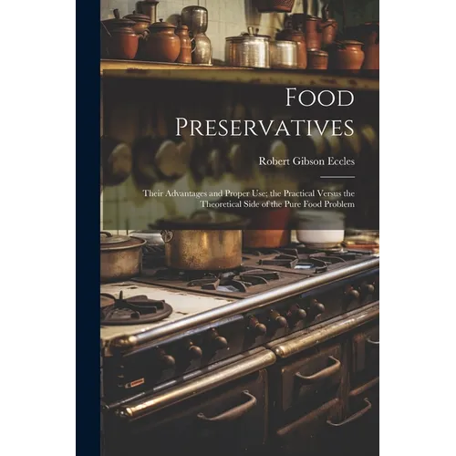 Food Preservatives: Their Advantages and Proper Use; the Practical Versus the Theoretical Side of the Pure Food Problem - Paperback