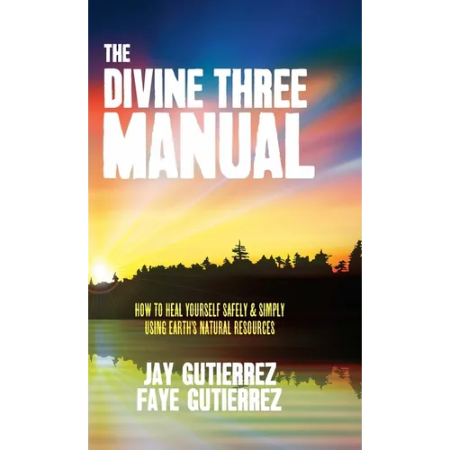 The Divine Three Manual: How to Heal Yourself Safely and Simply Using Earth's Natural Resources - Hardcover