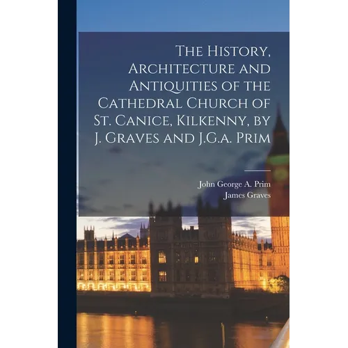The History, Architecture and Antiquities of the Cathedral Church of St. Canice, Kilkenny, by J. Graves and J.G.a. Prim - Paperback
