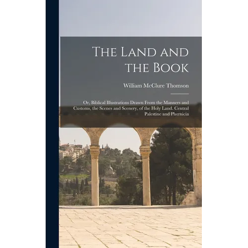 The Land and the Book; Or, Biblical Illustrations Drawn From the Manners and Customs, the Scenes and Scenery, of the Holy Land. Central Palestine and - Hardcover