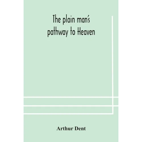The Plain Man'S Pathway To Heaven, Wherein Every Man May Clearly See Whether He Shall Be Saved Or Damned, With A Table Of All The Principal Matters, A - Paperback