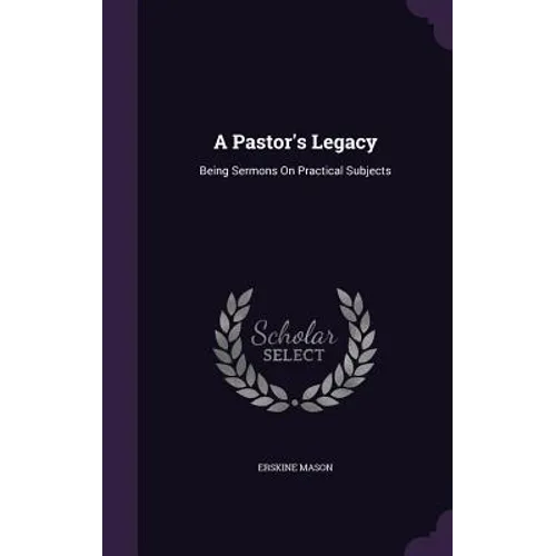 A Pastor's Legacy: Being Sermons On Practical Subjects - Hardcover
