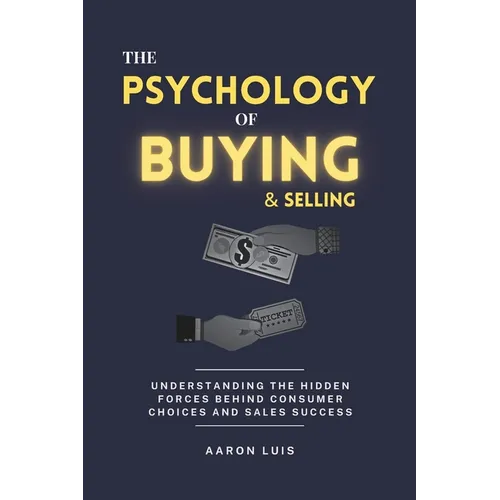 The Psychology of Buying and Selling: Understanding the Hidden Forces Behind Consumer Choices and Sales Success - Paperback