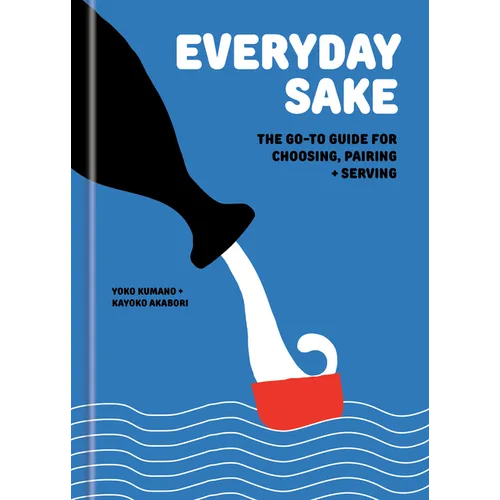 Everyday Sake: The Go-To Guide for Choosing, Pairing, and Serving - Hardcover