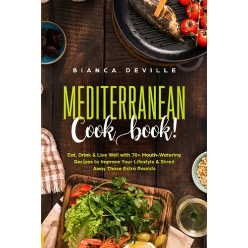 The Mediterranean Cookbook: Eat, Drink and Live Well with 70+ Mouth-Watering Recipes to Improve Your Lifestyle and Shred Away Those Extra Pounds