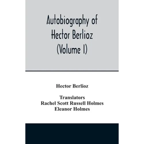 Autobiography of Hector Berlioz, member of the Institute of France, from 1803 to 1865. Comprising his travels in Italy, Germany, Russia, and England (