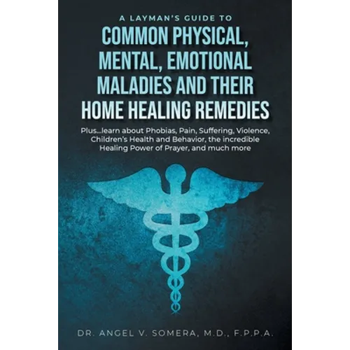 A Layman's Guide to Common Physical, Mental, Emotional Maladies and their Home Healing Remedies: Plus...learn about Phobias, Pain, Suffering, Violence - Paperback
