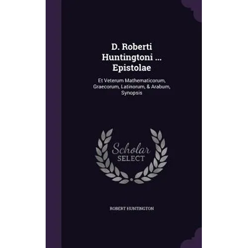 D. Roberti Huntingtoni ... Epistolae: Et Veterum Mathematicorum, Graecorum, Latinorum, & Arabum, Synopsis - Hardcover