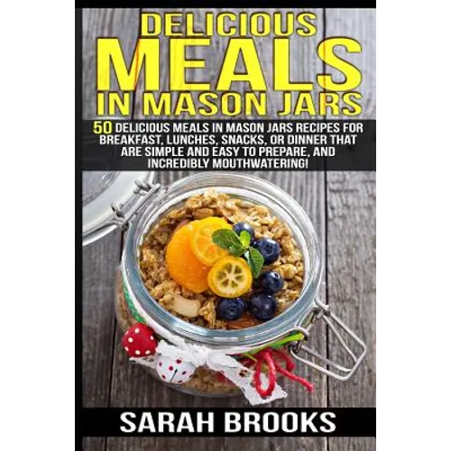 Delicious Meals In Mason Jars - Sarah Brooks: 50 Delicious Meals in Mason Jars Recipes For Breakfast, Lunches, Snacks, Or Dinner That Are Simple And E