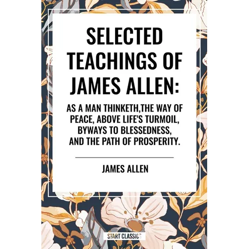 Selected Teachings of James Allen: As a Man Thinketh, the Way of Peace, Above Life's Turmoil, Byways to Blessedness, and the Path of Prosperity. - Hardcover