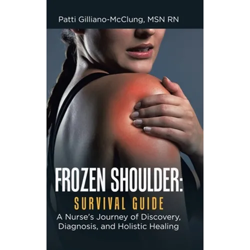 Frozen Shoulder: Survival Guide: A Nurse's Journey of Discovery, Diagnosis, and Holistic Healing - Hardcover