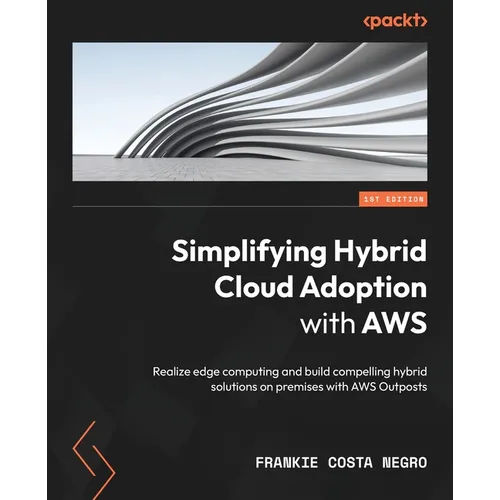 Simplifying Hybrid Cloud Adoption with AWS: Realize edge computing and build compelling hybrid solutions on premises with AWS Outposts - Paperback