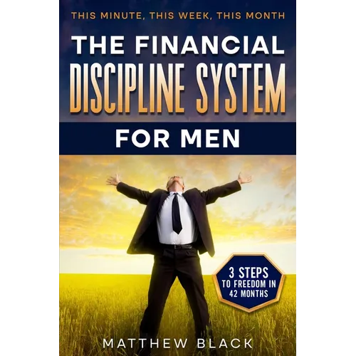 The Financial Discipline System for Men: 3 Steps to Freedom in 42 Months: This Minute This Week This Month - Paperback