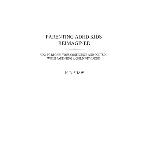 Parenting ADHD Kids Reimagined: How To Regain Your Confidence and Control While Parenting A Child With ADHD - Paperback