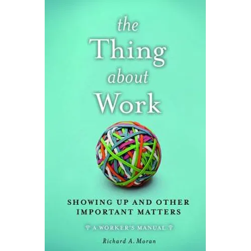 The Thing about Work: Showing Up and Other Important Matters [A Worker's Manual]