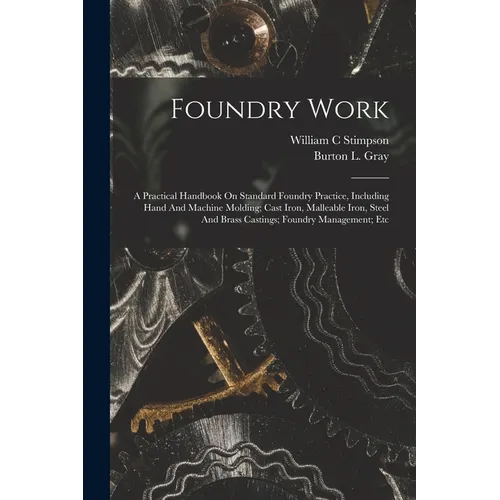 Foundry Work; A Practical Handbook On Standard Foundry Practice, Including Hand And Machine Molding; Cast Iron, Malleable Iron, Steel And Brass Castin - Paperback